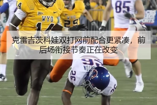 克雷吉茨科娃双打网前配合更紧凑，前后场衔接节奏正在改变